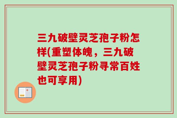 三九破壁灵芝孢子粉怎样(重塑体魄，三九破壁灵芝孢子粉寻常百姓也可享用)-第1张图片-卓越灵芝孢子粉