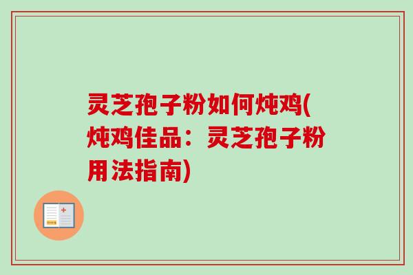 灵芝孢子粉如何炖鸡(炖鸡佳品:灵芝孢子粉用法指南)-第1张图片-卓越灵芝孢子粉 灵芝孢子粉如何炖鸡(炖鸡佳品:灵芝孢子粉用法指南)-第1张图片-卓越灵芝孢子粉