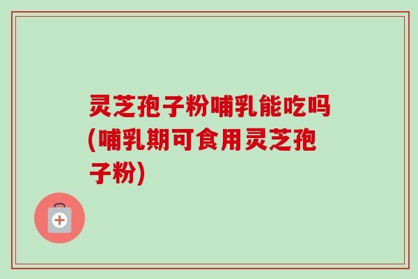 灵芝孢子粉哺乳能吃吗(哺乳期可食用灵芝孢子粉)-第1张图片-卓越灵芝孢子粉