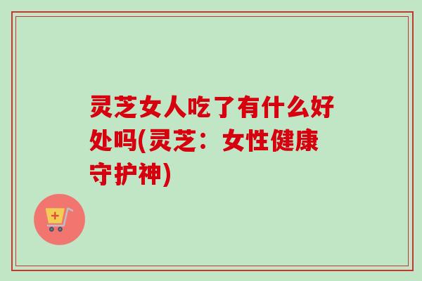 灵芝女人吃了有什么好处吗(灵芝:女性健康守护神)-第1张图片-卓越灵芝孢子粉 灵芝女人吃了有什么好处吗(灵芝:女性健康守护神)-第1张图片-卓越灵芝孢子粉