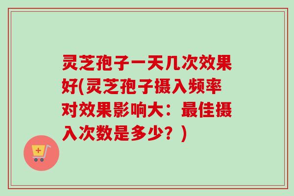 灵芝孢子一天几次效果好(灵芝孢子摄入频率对效果影响大:最佳摄入次数是多少?)-第1张图片-卓越灵芝孢子粉 灵芝孢子一天几次效果好(灵芝孢子摄入频率对效果影响大:最佳摄入次数是多少?)-第1张图片-卓越灵芝孢子粉