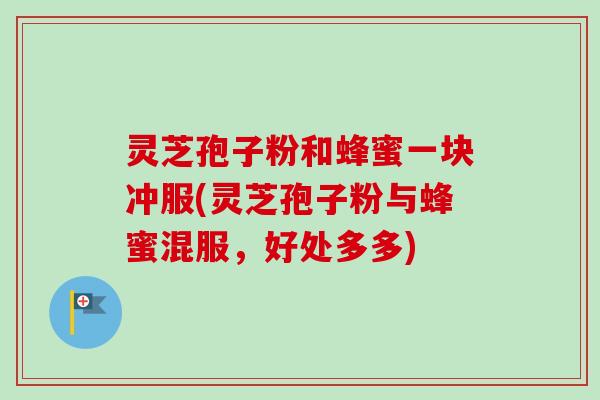 灵芝孢子粉和蜂蜜一块冲服(灵芝孢子粉与蜂蜜混服，好处多多)-第1张图片-卓越灵芝孢子粉