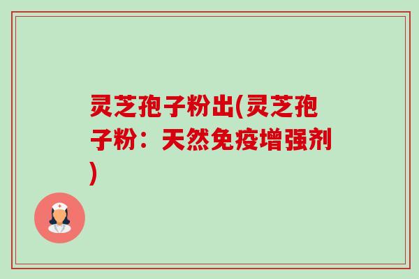 灵芝孢子粉出(灵芝孢子粉：天然免疫增强剂)-第1张图片-卓越灵芝孢子粉