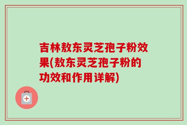 吉林敖东灵芝孢子粉效果(敖东灵芝孢子粉的功效和作用详解)-第1张图片-卓越灵芝孢子粉 吉林敖东灵芝孢子粉效果(敖东灵芝孢子粉的功效和作用详解)-第1张图片-卓越灵芝孢子粉