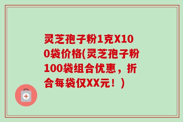 灵芝孢子粉1克X100袋价格(灵芝孢子粉100袋组合优惠,折合每袋仅XX元!)-第1张图片-卓越灵芝孢子粉 灵芝孢子粉1克X100袋价格(灵芝孢子粉100袋组合优惠,折合每袋仅XX元!)-第1张图片-卓越灵芝孢子粉