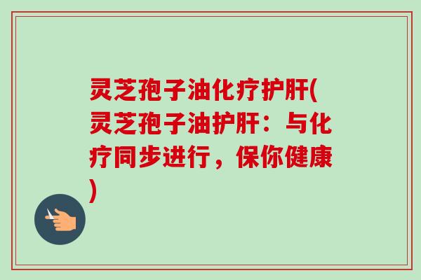 灵芝孢子油化疗护肝(灵芝孢子油护肝:与化疗同步进行,保你健康)-第1张图片-卓越灵芝孢子粉 灵芝孢子油化疗护肝(灵芝孢子油护肝:与化疗同步进行,保你健康)-第1张图片-卓越灵芝孢子粉
