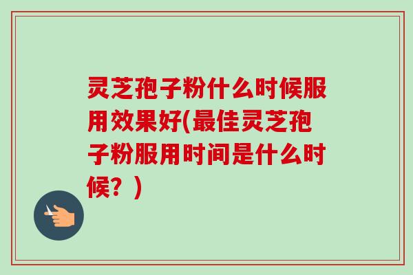 灵芝孢子粉什么时候服用效果好(最佳灵芝孢子粉服用时间是什么时候?)-第1张图片-卓越灵芝孢子粉 灵芝孢子粉什么时候服用效果好(最佳灵芝孢子粉服用时间是什么时候?)-第1张图片-卓越灵芝孢子粉