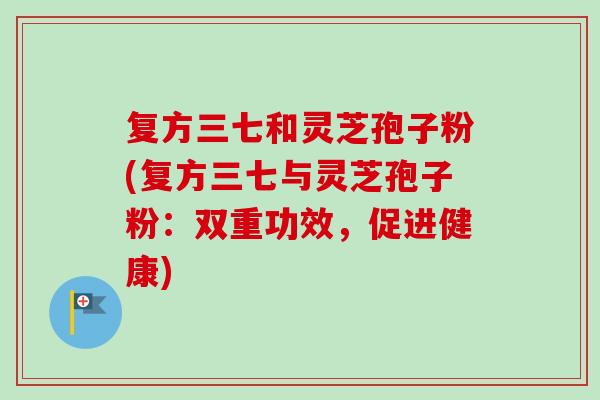 复方三七和灵芝孢子粉(复方三七与灵芝孢子粉:双重功效,促进健康)-第1张图片-卓越灵芝孢子粉 复方三七和灵芝孢子粉(复方三七与灵芝孢子粉:双重功效,促进健康)-第1张图片-卓越灵芝孢子粉