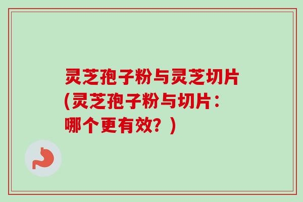 灵芝孢子粉与灵芝切片(灵芝孢子粉与切片:哪个更有效?)-第1张图片-卓越灵芝孢子粉 灵芝孢子粉与灵芝切片(灵芝孢子粉与切片:哪个更有效?)-第1张图片-卓越灵芝孢子粉