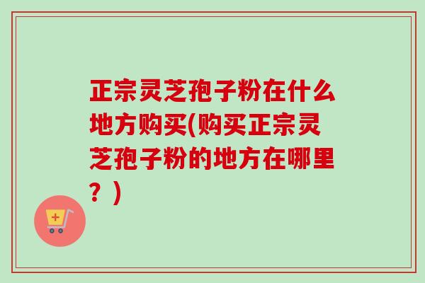 正宗灵芝孢子粉在什么地方购买(购买正宗灵芝孢子粉的地方在哪里?)-第1张图片-卓越灵芝孢子粉 正宗灵芝孢子粉在什么地方购买(购买正宗灵芝孢子粉的地方在哪里?)-第1张图片-卓越灵芝孢子粉