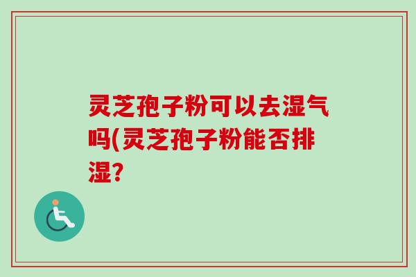 灵芝孢子粉可以去湿气吗(灵芝孢子粉能否排湿?-第1张图片-卓越灵芝孢子粉 灵芝孢子粉可以去湿气吗(灵芝孢子粉能否排湿?-第1张图片-卓越灵芝孢子粉