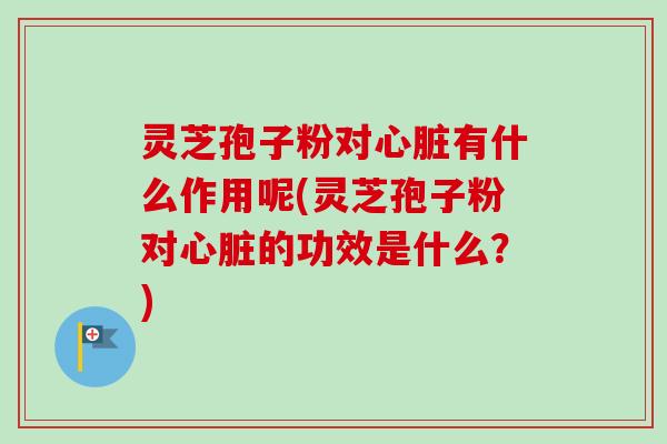 灵芝孢子粉对心脏有什么作用呢(灵芝孢子粉对心脏的功效是什么?)-第1张图片-卓越灵芝孢子粉 灵芝孢子粉对心脏有什么作用呢(灵芝孢子粉对心脏的功效是什么?)-第1张图片-卓越灵芝孢子粉