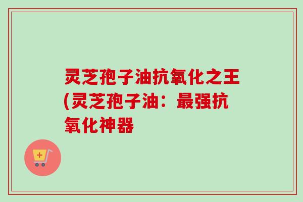 灵芝孢子油抗氧化之王(灵芝孢子油:最强抗氧化神器-第1张图片-卓越灵芝孢子粉 灵芝孢子油抗氧化之王(灵芝孢子油:最强抗氧化神器-第1张图片-卓越灵芝孢子粉