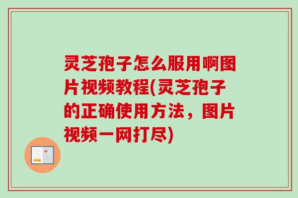 灵芝孢子怎么服用啊图片视频教程(灵芝孢子的正确使用方法,图片视频一网打尽)-第1张图片-卓越灵芝孢子粉 灵芝孢子怎么服用啊图片视频教程(灵芝孢子的正确使用方法,图片视频一网打尽)-第1张图片-卓越灵芝孢子粉