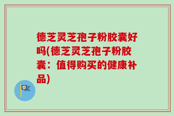 德芝灵芝孢子粉胶囊好吗(德芝灵芝孢子粉胶囊:值得购买的健康补品)-第1张图片-卓越灵芝孢子粉 德芝灵芝孢子粉胶囊好吗(德芝灵芝孢子粉胶囊:值得购买的健康补品)-第1张图片-卓越灵芝孢子粉