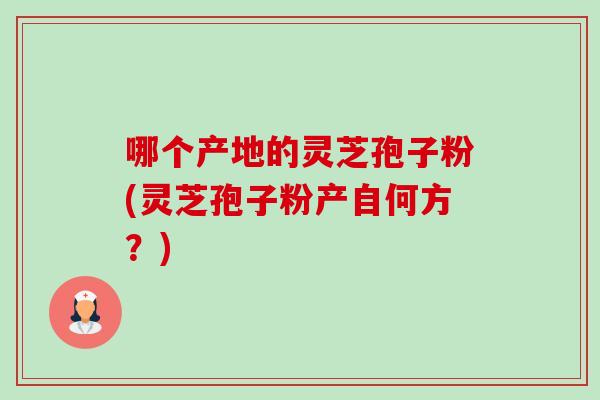 哪个产地的灵芝孢子粉(灵芝孢子粉产自何方?)-第1张图片-卓越灵芝孢子粉 哪个产地的灵芝孢子粉(灵芝孢子粉产自何方?)-第1张图片-卓越灵芝孢子粉