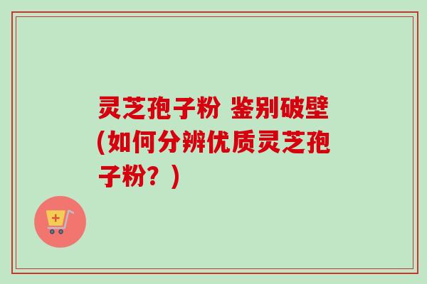灵芝孢子粉 鉴别破壁(如何分辨优质灵芝孢子粉？)-第1张图片-卓越灵芝孢子粉