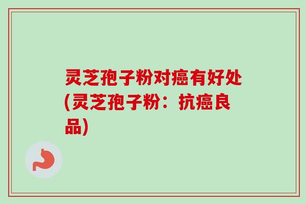 灵芝孢子粉对癌有好处(灵芝孢子粉:抗癌良品)-第1张图片-卓越灵芝孢子粉 灵芝孢子粉对癌有好处(灵芝孢子粉:抗癌良品)-第1张图片-卓越灵芝孢子粉