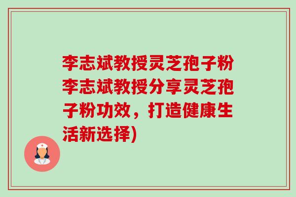 李志斌教授灵芝孢子粉李志斌教授分享灵芝孢子粉功效，打造健康生活新选择)-第1张图片-卓越灵芝孢子粉
