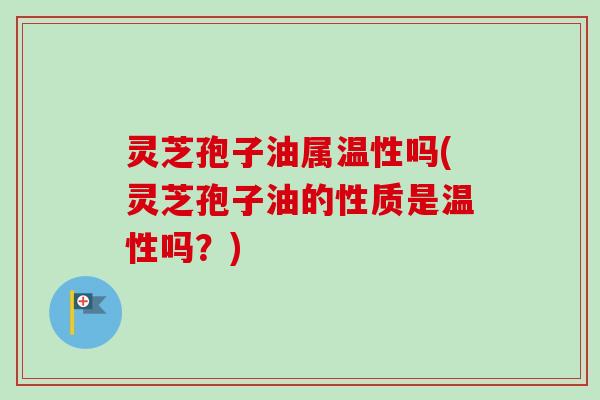 灵芝孢子油属温性吗(灵芝孢子油的性质是温性吗？)-第1张图片-卓越灵芝孢子粉
