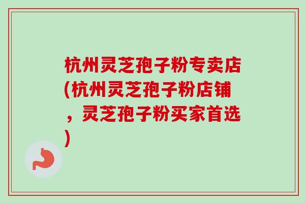 杭州灵芝孢子粉专卖店(杭州灵芝孢子粉店铺，灵芝孢子粉买家首选)-第1张图片-卓越灵芝孢子粉