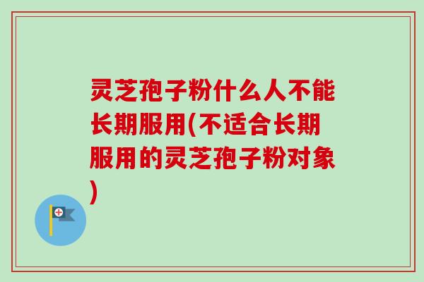 灵芝孢子粉什么人不能长期服用(不适合长期服用的灵芝孢子粉对象)-第1张图片-卓越灵芝孢子粉 灵芝孢子粉什么人不能长期服用(不适合长期服用的灵芝孢子粉对象)-第1张图片-卓越灵芝孢子粉