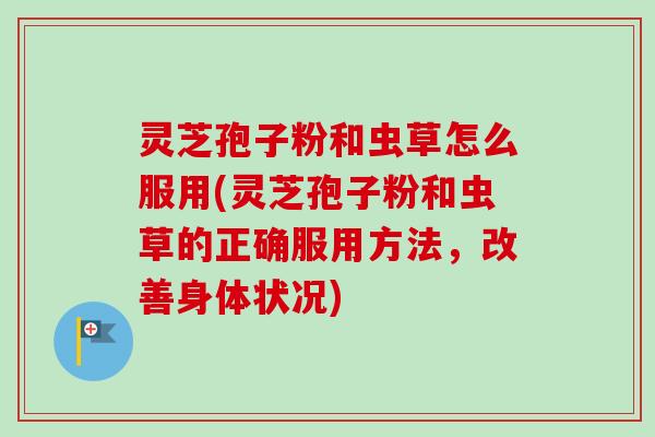 灵芝孢子粉和虫草怎么服用(灵芝孢子粉和虫草的正确服用方法,改善身体状况)-第1张图片-卓越灵芝孢子粉 灵芝孢子粉和虫草怎么服用(灵芝孢子粉和虫草的正确服用方法,改善身体状况)-第1张图片-卓越灵芝孢子粉