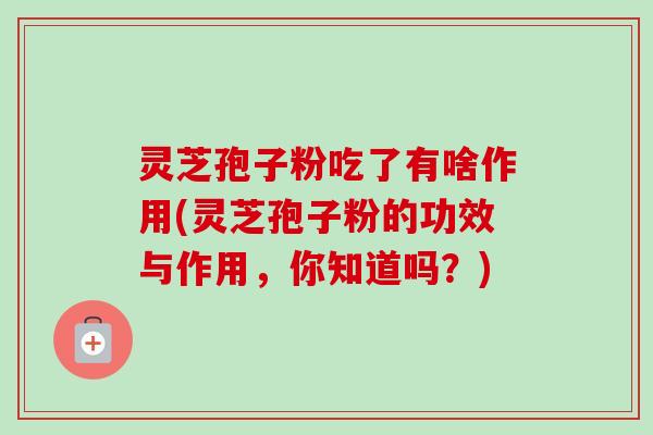 灵芝孢子粉吃了有啥作用(灵芝孢子粉的功效与作用，你知道吗？)-第1张图片-卓越灵芝孢子粉