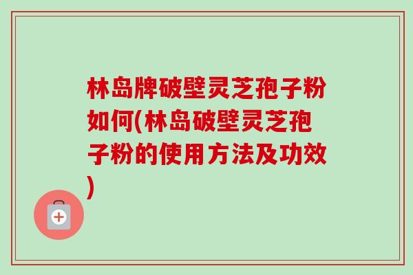 林岛牌破壁灵芝孢子粉如何(林岛破壁灵芝孢子粉的使用方法及功效)-第1张图片-卓越灵芝孢子粉