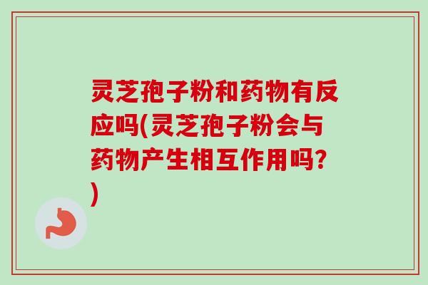 灵芝孢子粉和药物有反应吗(灵芝孢子粉会与药物产生相互作用吗?)-第1张图片-卓越灵芝孢子粉 灵芝孢子粉和药物有反应吗(灵芝孢子粉会与药物产生相互作用吗?)-第1张图片-卓越灵芝孢子粉