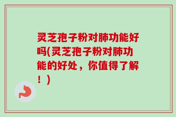 灵芝孢子粉对肺功能好吗(灵芝孢子粉对肺功能的好处,你值得了解!)-第1张图片-卓越灵芝孢子粉 灵芝孢子粉对肺功能好吗(灵芝孢子粉对肺功能的好处,你值得了解!)-第1张图片-卓越灵芝孢子粉