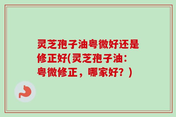 灵芝孢子油粤微好还是修正好(灵芝孢子油：粤微修正，哪家好？)-第1张图片-卓越灵芝孢子粉