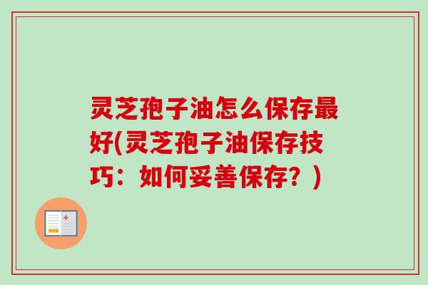 灵芝孢子油怎么保存最好(灵芝孢子油保存技巧:如何妥善保存?)-第1张图片-卓越灵芝孢子粉 灵芝孢子油怎么保存最好(灵芝孢子油保存技巧:如何妥善保存?)-第1张图片-卓越灵芝孢子粉