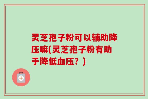 灵芝孢子粉可以辅助降压嘛(灵芝孢子粉有助于降低血压?)-第1张图片-卓越灵芝孢子粉 灵芝孢子粉可以辅助降压嘛(灵芝孢子粉有助于降低血压?)-第1张图片-卓越灵芝孢子粉