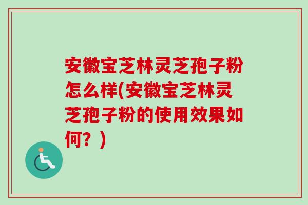 安徽宝芝林灵芝孢子粉怎么样(安徽宝芝林灵芝孢子粉的使用效果如何?)-第1张图片-卓越灵芝孢子粉 安徽宝芝林灵芝孢子粉怎么样(安徽宝芝林灵芝孢子粉的使用效果如何?)-第1张图片-卓越灵芝孢子粉