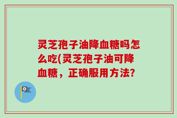 灵芝孢子油降血糖吗怎么吃(灵芝孢子油可降血糖,正确服用方法?-第1张图片-卓越灵芝孢子粉 灵芝孢子油降血糖吗怎么吃(灵芝孢子油可降血糖,正确服用方法?-第1张图片-卓越灵芝孢子粉