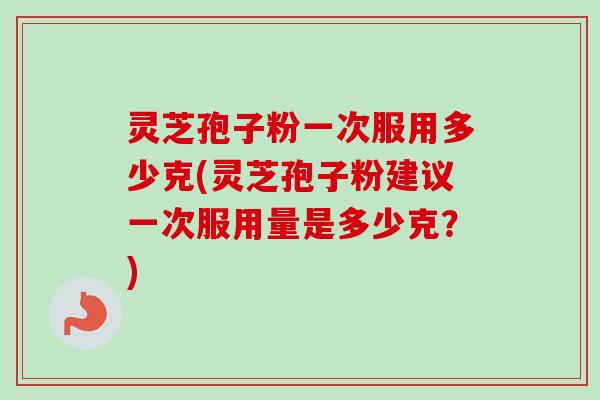 灵芝孢子粉一次服用多少克(灵芝孢子粉建议一次服用量是多少克？)-第1张图片-卓越灵芝孢子粉