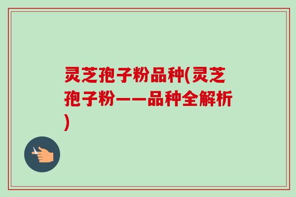 灵芝孢子粉品种(灵芝孢子粉——品种全解析)-第1张图片-卓越灵芝孢子粉
