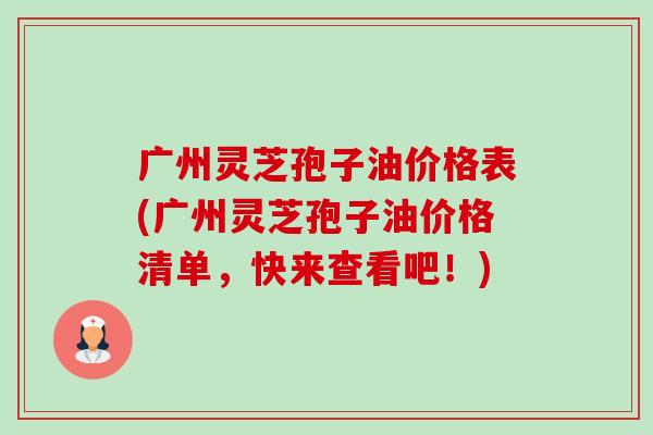 广州灵芝孢子油价格表(广州灵芝孢子油价格清单,快来查看吧!)-第1张图片-卓越灵芝孢子粉 广州灵芝孢子油价格表(广州灵芝孢子油价格清单,快来查看吧!)-第1张图片-卓越灵芝孢子粉