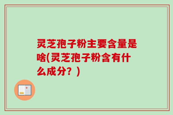 灵芝孢子粉主要含量是啥(灵芝孢子粉含有什么成分？)-第1张图片-卓越灵芝孢子粉