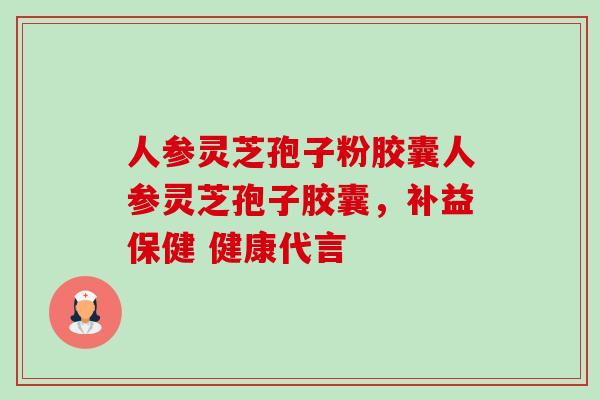 人参灵芝孢子粉胶囊人参灵芝孢子胶囊,补益保健 健康代言-第1张图片-卓越灵芝孢子粉 人参灵芝孢子粉胶囊人参灵芝孢子胶囊,补益保健 健康代言-第1张图片-卓越灵芝孢子粉