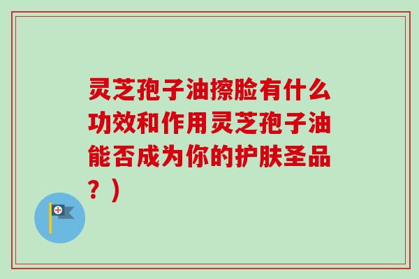 灵芝孢子油擦脸有什么功效和作用灵芝孢子油能否成为你的护肤圣品?)-第1张图片-卓越灵芝孢子粉 灵芝孢子油擦脸有什么功效和作用灵芝孢子油能否成为你的护肤圣品?)-第1张图片-卓越灵芝孢子粉