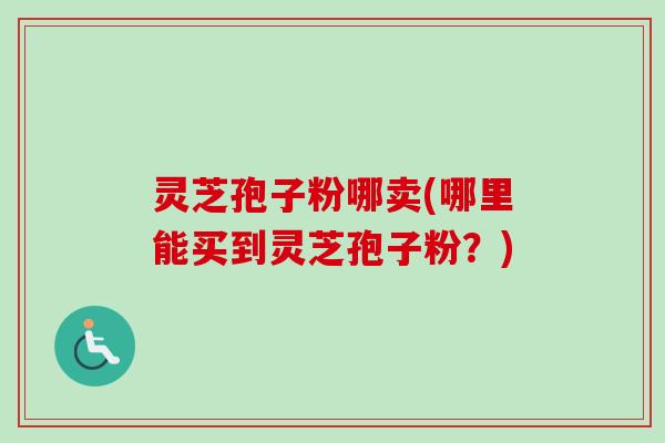 灵芝孢子粉哪卖(哪里能买到灵芝孢子粉？)-第1张图片-卓越灵芝孢子粉