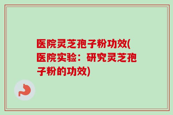 医院灵芝孢子粉功效(医院实验:研究灵芝孢子粉的功效)-第1张图片-卓越灵芝孢子粉 医院灵芝孢子粉功效(医院实验:研究灵芝孢子粉的功效)-第1张图片-卓越灵芝孢子粉