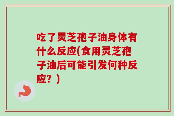 吃了灵芝孢子油身体有什么反应(食用灵芝孢子油后可能引发何种反应?)-第1张图片-卓越灵芝孢子粉 吃了灵芝孢子油身体有什么反应(食用灵芝孢子油后可能引发何种反应?)-第1张图片-卓越灵芝孢子粉