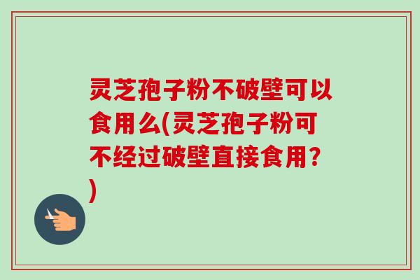灵芝孢子粉不破壁可以食用么(灵芝孢子粉可不经过破壁直接食用？)-第1张图片-卓越灵芝孢子粉