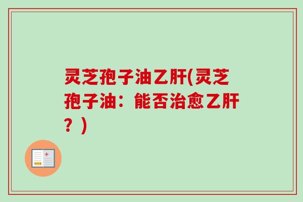 灵芝孢子油乙肝(灵芝孢子油：能否治愈乙肝？)-第1张图片-卓越灵芝孢子粉