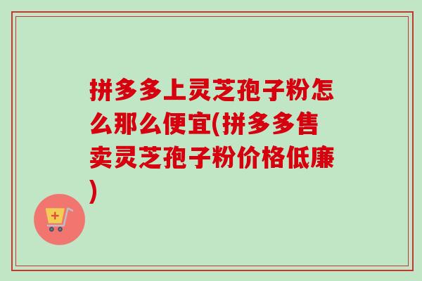 拼多多上灵芝孢子粉怎么那么便宜(拼多多售卖灵芝孢子粉价格低廉)-第1张图片-卓越灵芝孢子粉 拼多多上灵芝孢子粉怎么那么便宜(拼多多售卖灵芝孢子粉价格低廉)-第1张图片-卓越灵芝孢子粉