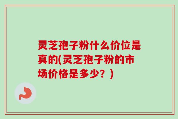 灵芝孢子粉什么价位是真的(灵芝孢子粉的市场价格是多少？)-第1张图片-卓越灵芝孢子粉