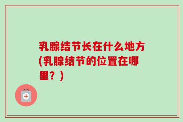 乳腺结节长在什么地方(乳腺结节的位置在哪里?)-第1张图片-卓越灵芝孢子粉 乳腺结节长在什么地方(乳腺结节的位置在哪里?)-第1张图片-卓越灵芝孢子粉